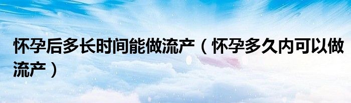 懷孕后多長時(shí)間能做流產(chǎn)（懷孕多久內(nèi)可以做流產(chǎn)）