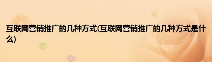 互聯(lián)網(wǎng)營銷推廣的幾種方式(互聯(lián)網(wǎng)營銷推廣的幾種方式是什么)
