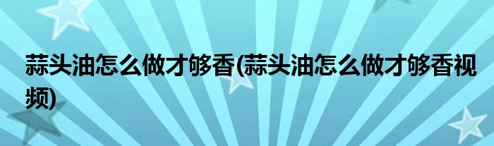 蒜頭油怎么做才夠香(蒜頭油怎么做才夠香視頻)