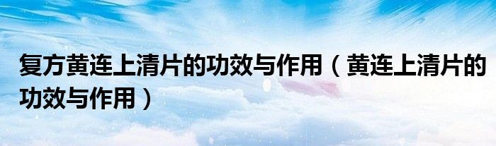 復(fù)方黃連上清片的功效與作用（黃連上清片的功效與作用）