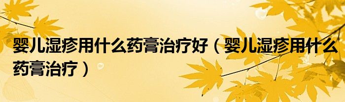 嬰兒濕疹用什么藥膏治療好（嬰兒濕疹用什么藥膏治療）