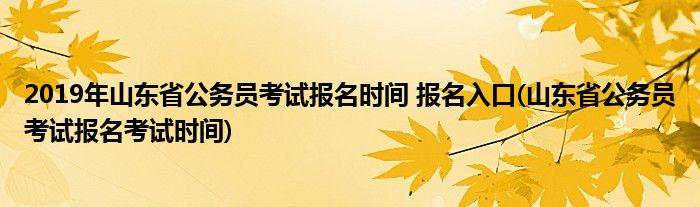 2019年山東省公務員考試報名時間 報名入口(山東省公務員考試報名考試時間)