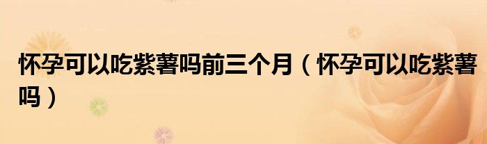 懷孕可以吃紫薯嗎前三個月（懷孕可以吃紫薯嗎）