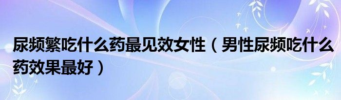 尿頻繁吃什么藥最見效女性（男性尿頻吃什么藥效果最好）