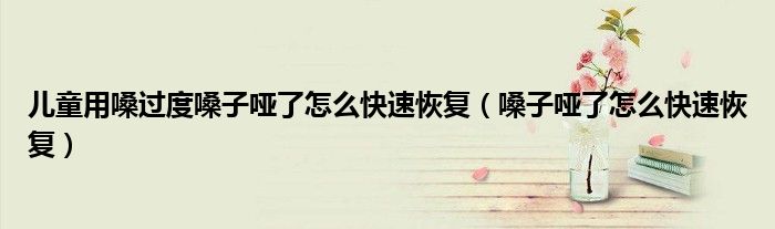 兒童用嗓過度嗓子啞了怎么快速恢復(fù)（嗓子啞了怎么快速恢復(fù)）