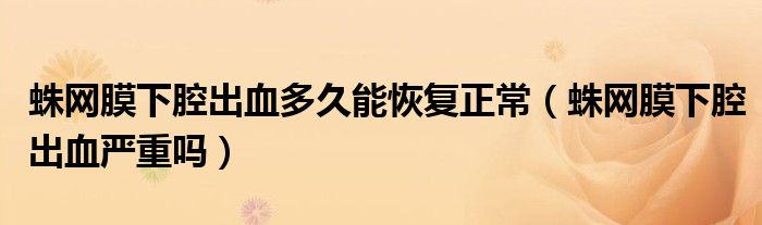 蛛網(wǎng)膜下腔出血多久能恢復(fù)正常(蛛網(wǎng)膜下腔出血嚴重嗎)