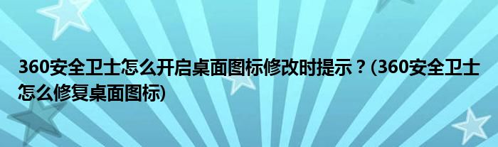360安全衛(wèi)士怎么開(kāi)啟桌面圖標(biāo)修改時(shí)提示？(360安全衛(wèi)士怎么修復(fù)桌面圖標(biāo))