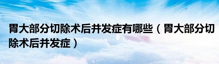 胃大部分切除術(shù)后并發(fā)癥有哪些(胃大部分切除術(shù)后并發(fā)癥)