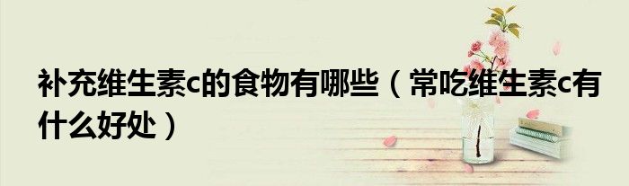 補充維生素c的食物有哪些(常吃維生素c有什么好處)
