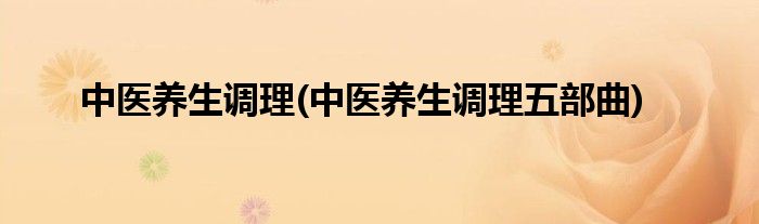 中醫(yī)養(yǎng)生調(diào)理(中醫(yī)養(yǎng)生調(diào)理五部曲)