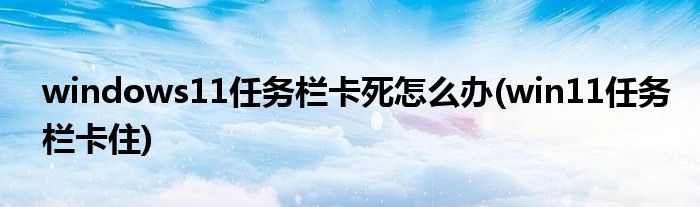 windows11任務(wù)欄卡死怎么辦(win11任務(wù)欄卡住)