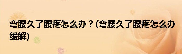 彎腰久了腰疼怎么辦？(彎腰久了腰疼怎么辦緩解)