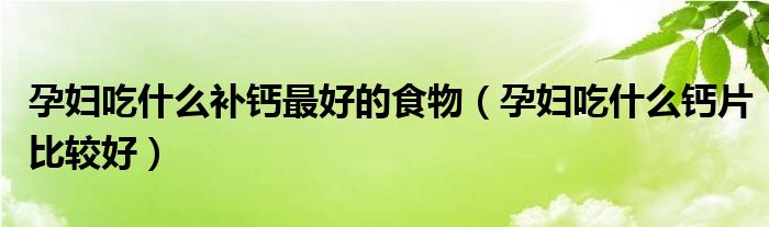 孕婦吃什么補(bǔ)鈣最好的食物(孕婦吃什么鈣片比較好)