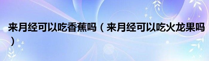 來月經(jīng)可以吃香蕉嗎（來月經(jīng)可以吃火龍果嗎）