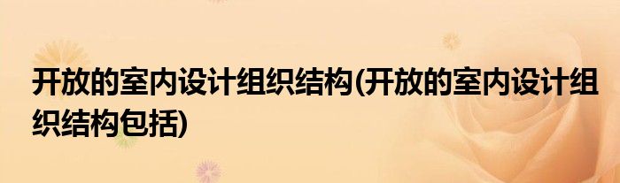 開(kāi)放的室內(nèi)設(shè)計(jì)組織結(jié)構(gòu)(開(kāi)放的室內(nèi)設(shè)計(jì)組織結(jié)構(gòu)包括)