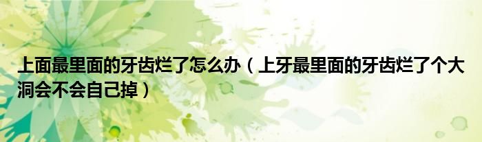 上面最里面的牙齒爛了怎么辦（上牙最里面的牙齒爛了個大洞會不會自己掉）