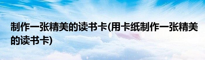 制作一張精美的讀書卡(用卡紙制作一張精美的讀書卡)