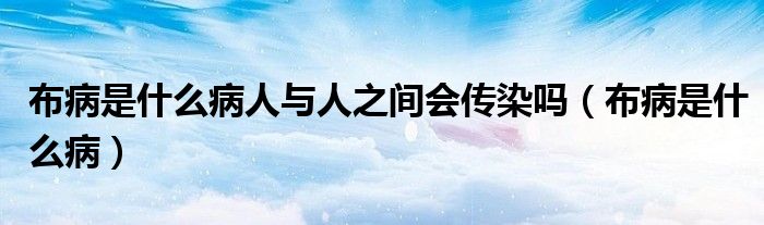 布病是什么病人與人之間會傳染嗎（布病是什么?。? /></span>
		<span id=