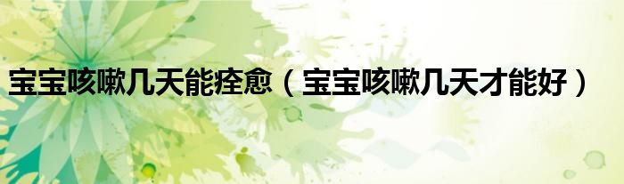 寶寶咳嗽幾天能痊愈（寶寶咳嗽幾天才能好）