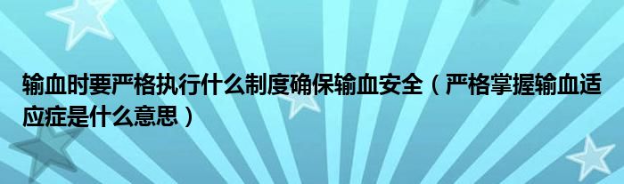 輸血時(shí)要嚴(yán)格執(zhí)行什么制度確保輸血安全（嚴(yán)格掌握輸血適應(yīng)癥是什么意思）