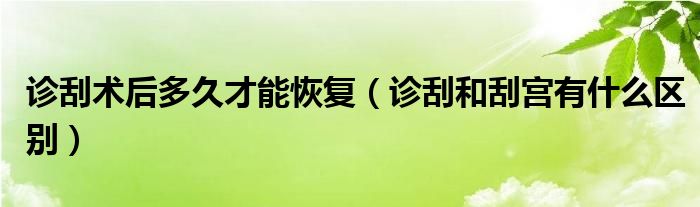 診刮術后多久才能恢復（診刮和刮宮有什么區(qū)別）