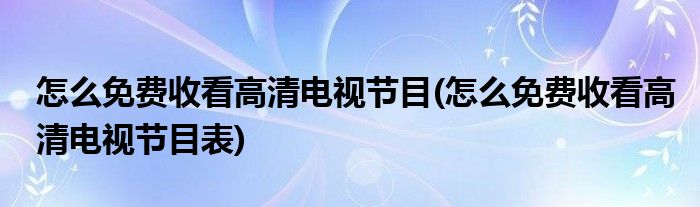 怎么免費收看高清電視節(jié)目(怎么免費收看高清電視節(jié)目表)