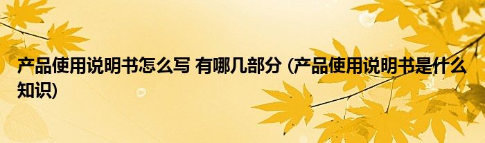 產(chǎn)品使用說明書怎么寫 有哪幾部分 (產(chǎn)品使用說明書是什么知識)