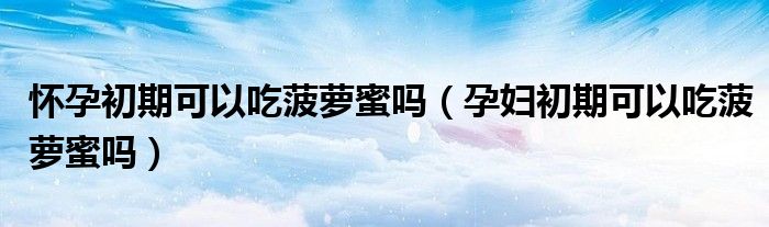 懷孕初期可以吃菠蘿蜜嗎（孕婦初期可以吃菠蘿蜜嗎）