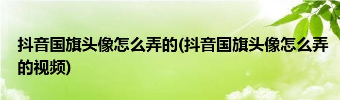 抖音國旗頭像怎么弄的(抖音國旗頭像怎么弄的視頻)