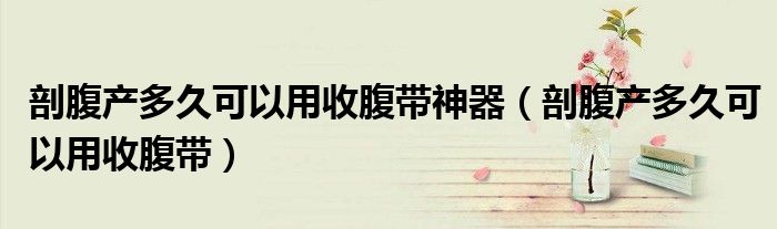 剖腹產(chǎn)多久可以用收腹帶神器(剖腹產(chǎn)多久可以用收腹帶)