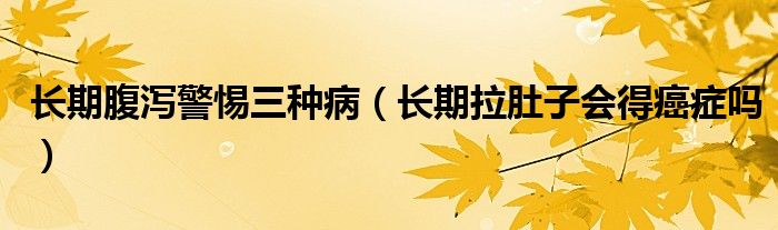 長期腹瀉警惕三種?。ㄩL期拉肚子會(huì)得癌癥嗎）