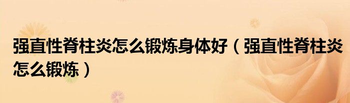 強(qiáng)直性脊柱炎怎么鍛煉身體好（強(qiáng)直性脊柱炎怎么鍛煉）