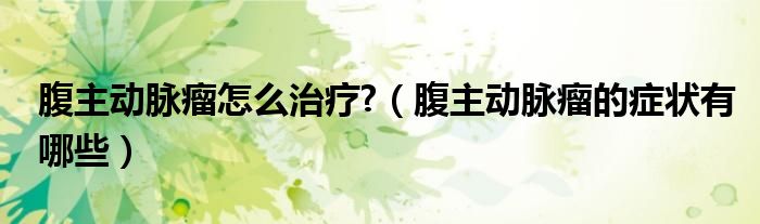 腹主動脈瘤怎么治療?（腹主動脈瘤的癥狀有哪些）