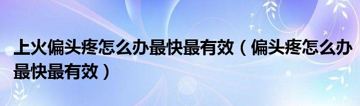 上火偏頭疼怎么辦最快最有效（偏頭疼怎么辦最快最有效）