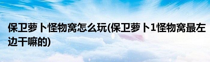 保衛(wèi)蘿卜怪物窩怎么玩(保衛(wèi)蘿卜1怪物窩最左邊干嘛的)