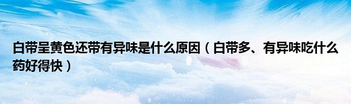白帶呈黃色還帶有異味是什么原因（白帶多、有異味吃什么藥好得快）