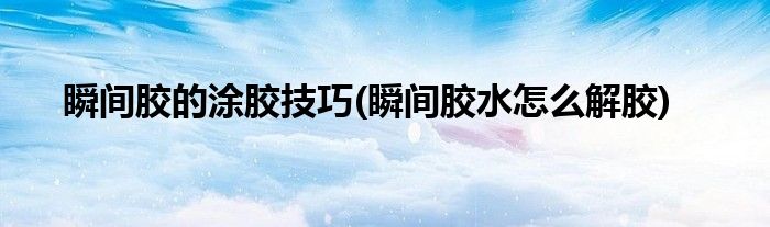 瞬間膠的涂膠技巧(瞬間膠水怎么解膠)