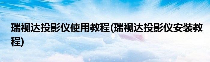 瑞視達(dá)投影儀使用教程(瑞視達(dá)投影儀安裝教程)