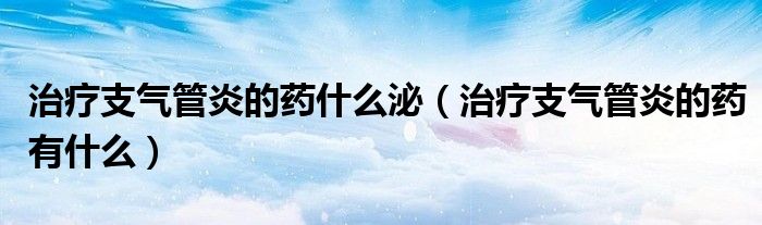 治療支氣管炎的藥什么泌（治療支氣管炎的藥有什么）