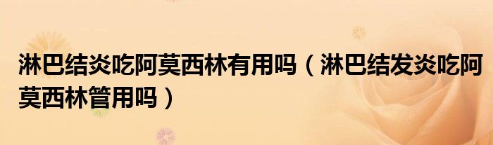 淋巴結(jié)炎吃阿莫西林有用嗎(淋巴結(jié)發(fā)炎吃阿莫西林管用嗎)