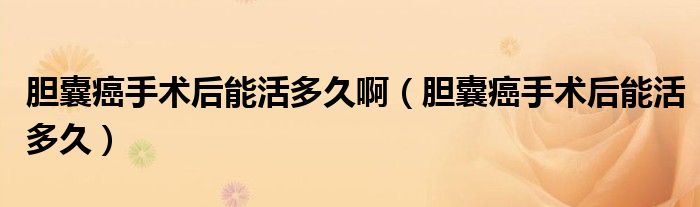 膽囊癌手術后能活多久?。懩野┦中g后能活多久）