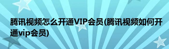 騰訊視頻怎么開通VIP會(huì)員(騰訊視頻如何開通vip會(huì)員)