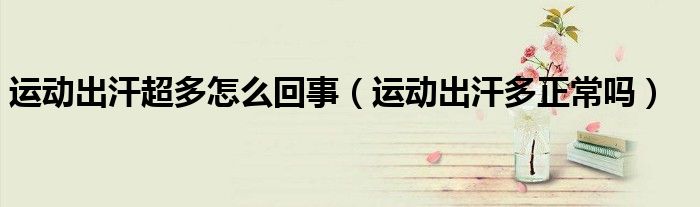 運動出汗超多怎么回事（運動出汗多正常嗎）