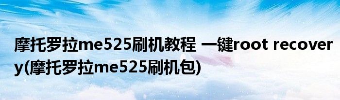 摩托羅拉me525刷機(jī)教程 一鍵root recovery(摩托羅拉me525刷機(jī)包)