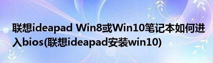 聯(lián)想ideapad Win8或Win10筆記本如何進(jìn)入bios(聯(lián)想ideapad安裝win10)