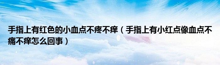 手指上有紅色的小血點(diǎn)不疼不癢(手指上有小紅點(diǎn)像血點(diǎn)不痛不癢怎么回事)