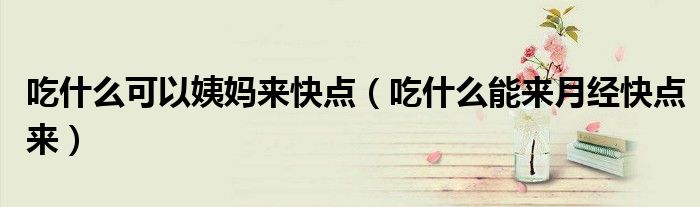 吃什么可以姨媽來(lái)快點(diǎn)（吃什么能來(lái)月經(jīng)快點(diǎn)來(lái)）