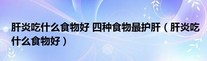 肝炎吃什么食物好 四種食物最護肝（肝炎吃什么食物好）