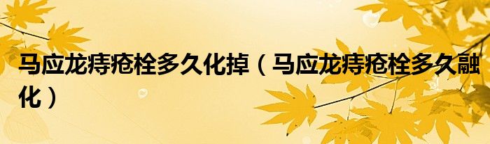 馬應(yīng)龍痔瘡栓多久化掉(馬應(yīng)龍痔瘡栓多久融化)