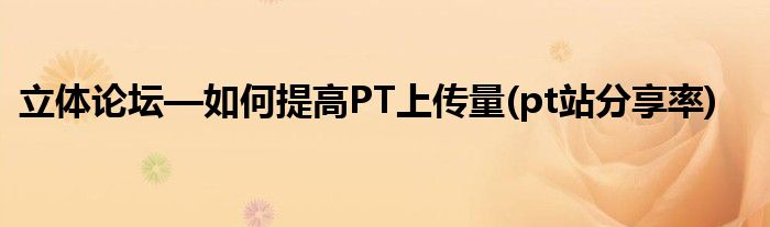 立體論壇—如何提高PT上傳量(pt站分享率)